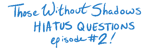 Those Without Shadows, Hiatus Questions episode 2!